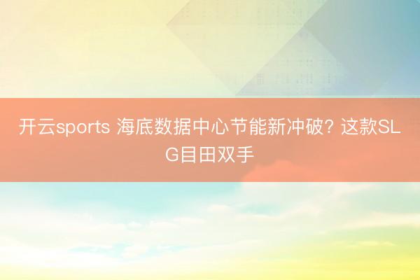 开云sports 海底数据中心节能新冲破? 这款SLG目田双手