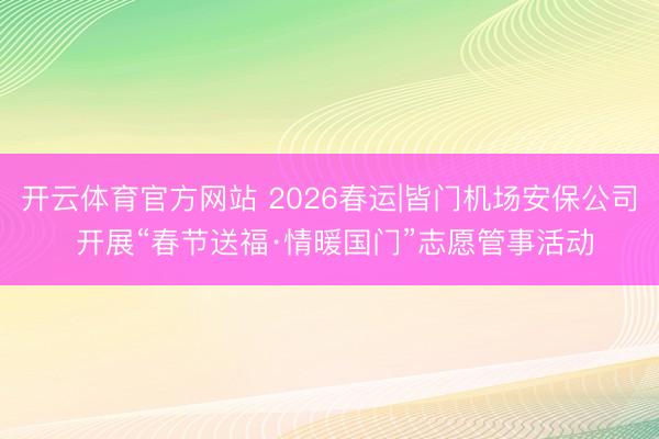 开云体育官方网站 2026春运|皆门机场安保公司 开展“春节送福·情暖国门”志愿管事活动