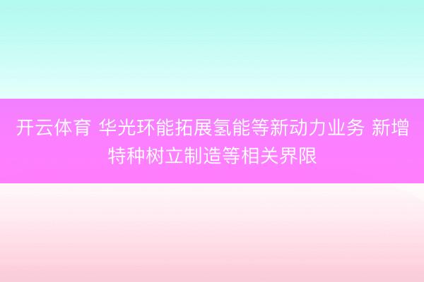 开云体育 华光环能拓展氢能等新动力业务 新增特种树立制造等相关界限