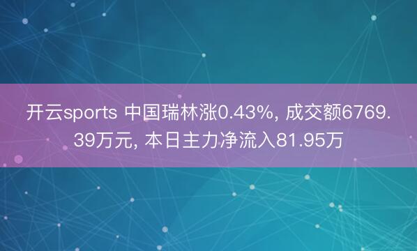 开云sports 中国瑞林涨0.43%， 成交额6769.39万元， 本日主力净流入81.95万