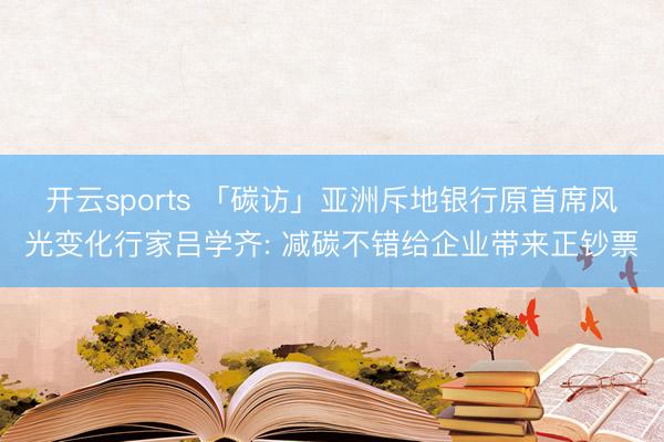 开云sports 「碳访」亚洲斥地银行原首席风光变化行家吕学齐: 减碳不错给企业带来正钞票