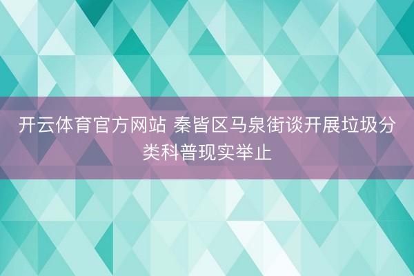 开云体育官方网站 秦皆区马泉街谈开展垃圾分类科普现实举止