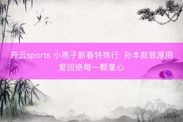 开云sports 小燕子新春特殊行: 孙本新敦厚用爱回绝每一颗童心