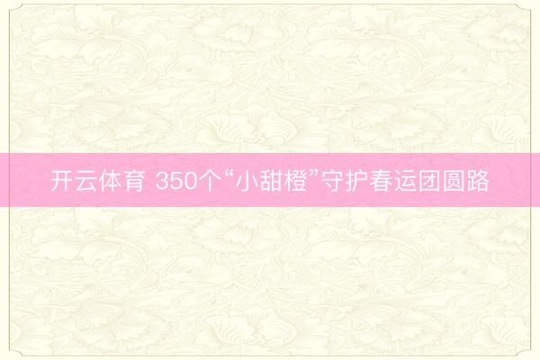 开云体育 350个“小甜橙”守护春运团圆路