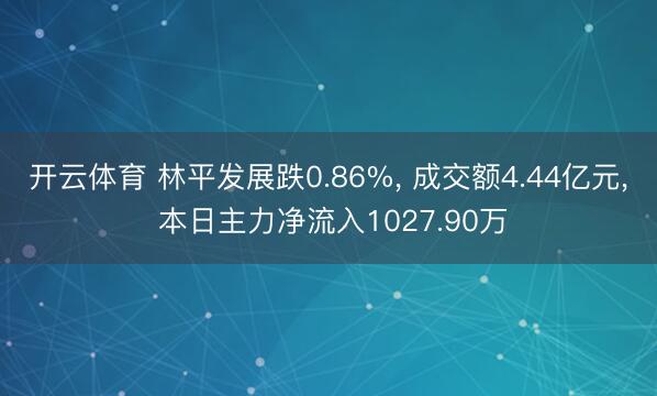 开云体育 林平发展跌0.86%， 成交额4.44亿元， 本日主力净流入1027.90万