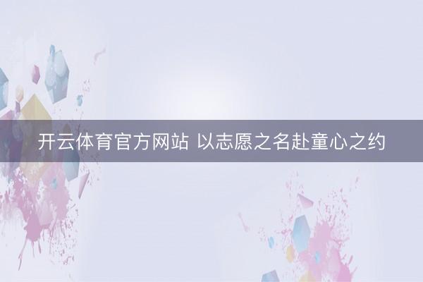 开云体育官方网站 以志愿之名赴童心之约