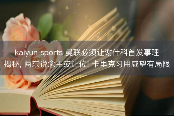 kaiyun sports 曼联必须让谢什科首发事理揭秘， 两东说念主或让位! 卡里克习用威望有局限