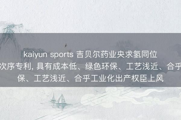 kaiyun sports 吉贝尔药业央求氢同位素标记沃替西汀合成次序专利, 具有成本低、绿色环保、工艺浅近、合乎工业化出产权臣上风