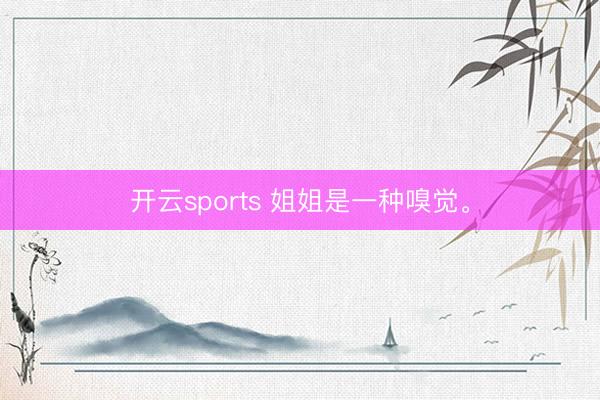 开云sports 姐姐是一种嗅觉。