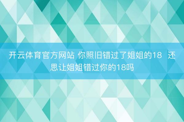 开云体育官方网站 你照旧错过了姐姐的18  还思让姐姐错过你的18吗