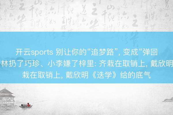 开云sports 别让你的“追梦路”， 变成“弹回原点”的见笑， 高加林扔了巧珍、小李嫌了梓里: 齐栽在取销上， 戴欣明《迭学》给的底气