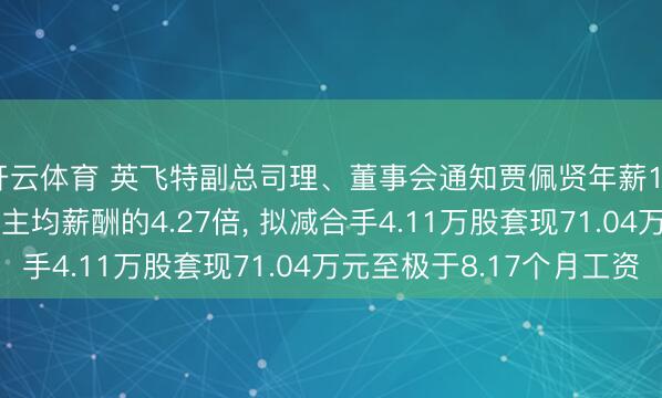 开云体育 英飞特副总司理、董事会通知贾佩贤年薪104.29万是公司东谈主均薪酬的4.27倍， 拟减合手4.11万股套现71.04万元至极于8.17个月工资