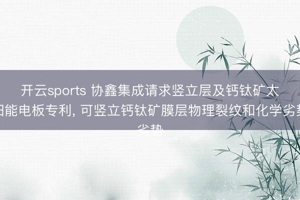 开云sports 协鑫集成请求竖立层及钙钛矿太阳能电板专利， 可竖立钙钛矿膜层物理裂纹和化学劣势