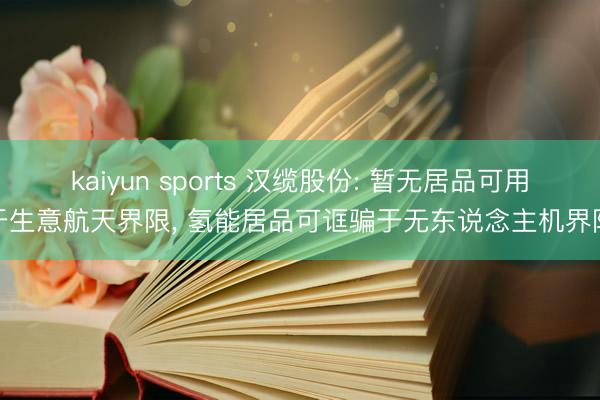 kaiyun sports 汉缆股份: 暂无居品可用于生意航天界限， 氢能居品可诓骗于无东说念主机界限