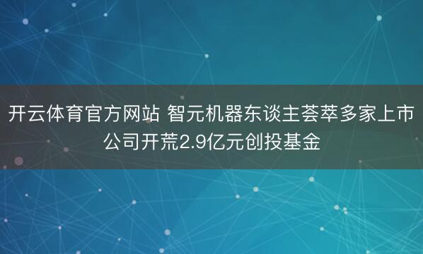 开云体育官方网站 智元机器东谈主荟萃多家上市公司开荒2.9亿元创投基金
