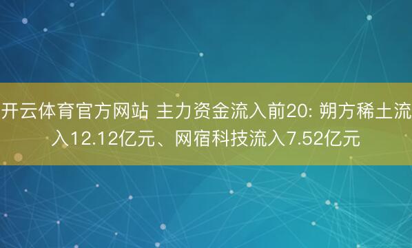 开云体育官方网站 主力资金流入前20: 朔方稀土流入12.12亿元、网宿科技流入7.52亿元