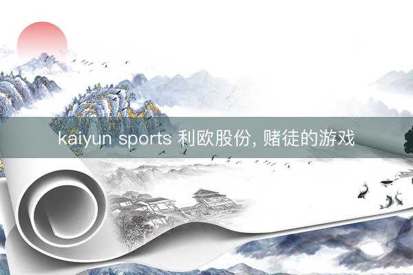 kaiyun sports 利欧股份， 赌徒的游戏
