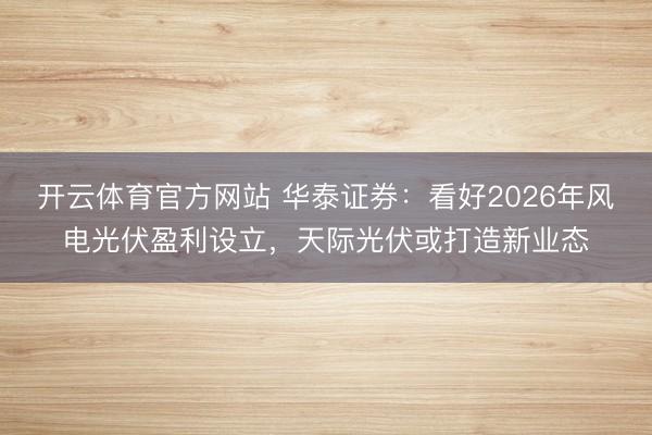 开云体育官方网站 华泰证券：看好2026年风电光伏盈利设立，天际光伏或打造新业态