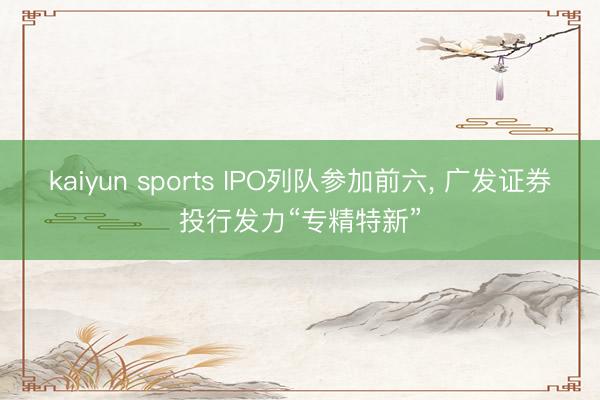kaiyun sports IPO列队参加前六， 广发证券投行发力“专精特新”
