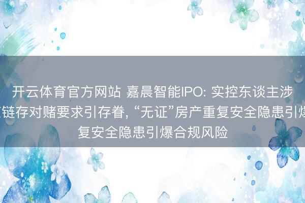 开云体育官方网站 嘉晨智能IPO: 实控东谈主涉贿赂， 供应链存对赌要求引存眷， “无证”房产重复安全隐患引爆合规风险