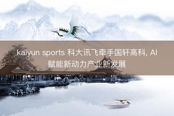 kaiyun sports 科大讯飞牵手国轩高科， AI赋能新动力产业新发展