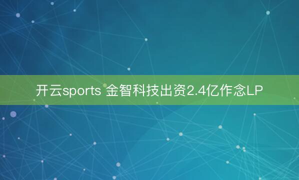 开云sports 金智科技出资2.4亿作念LP