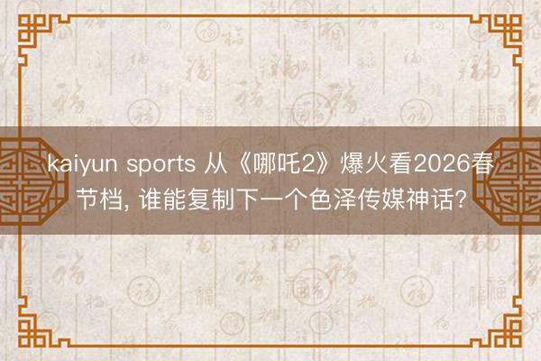 kaiyun sports 从《哪吒2》爆火看2026春节档， 谁能复制下一个色泽传媒神话?