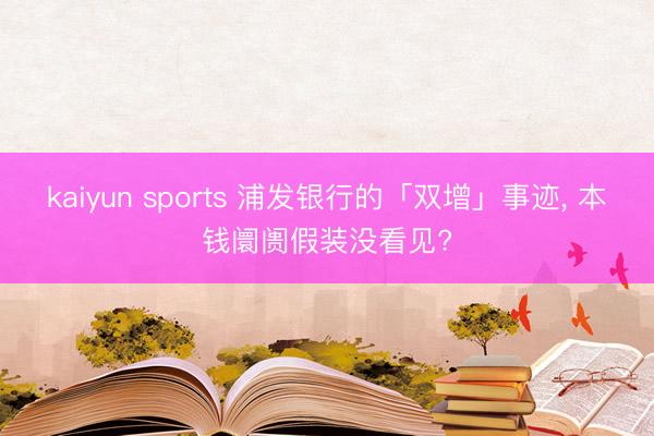 kaiyun sports 浦发银行的「双增」事迹， 本钱阛阓假装没看见?
