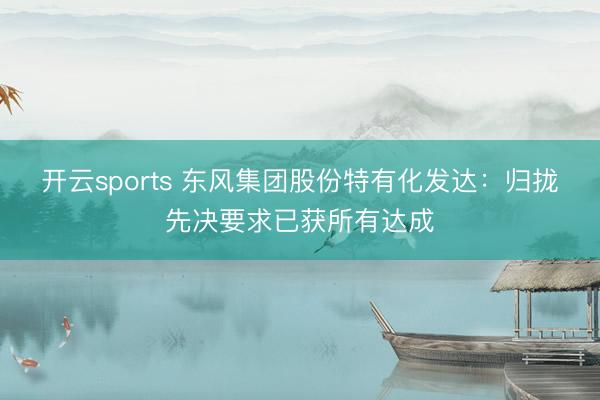 开云sports 东风集团股份特有化发达：归拢先决要求已获所有达成