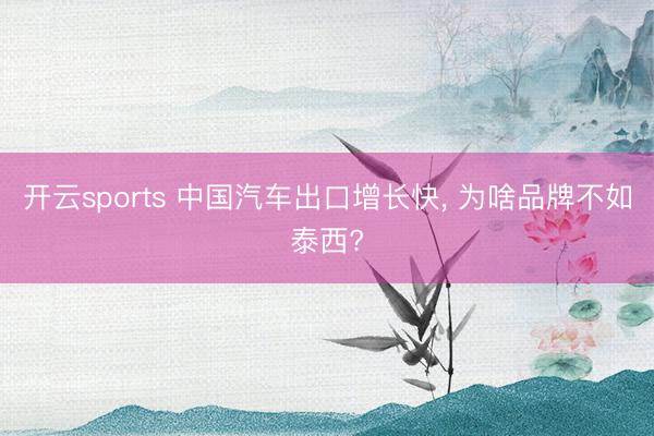 开云sports 中国汽车出口增长快， 为啥品牌不如泰西?