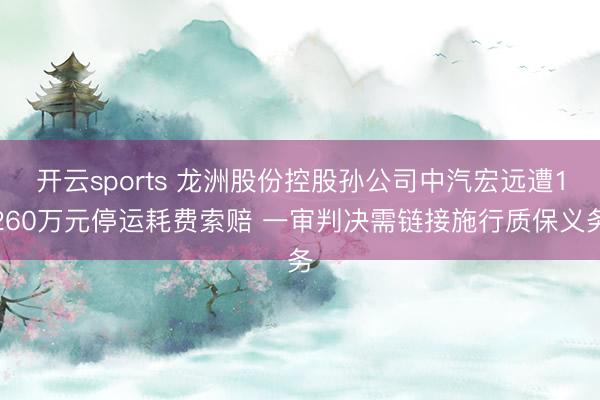 开云sports 龙洲股份控股孙公司中汽宏远遭1260万元停运耗费索赔 一审判决需链接施行质保义务