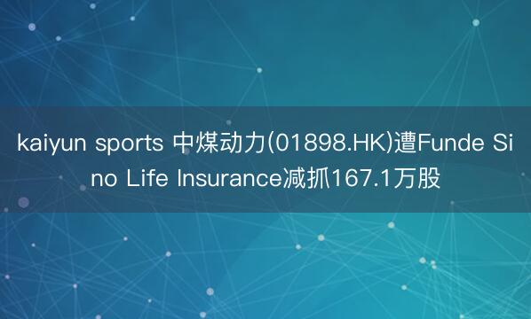 kaiyun sports 中煤动力(01898.HK)遭Funde Sino Life Insurance减抓167.1万股