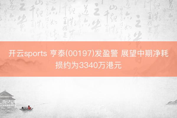 开云sports 亨泰(00197)发盈警 展望中期净耗损约为3340万港元