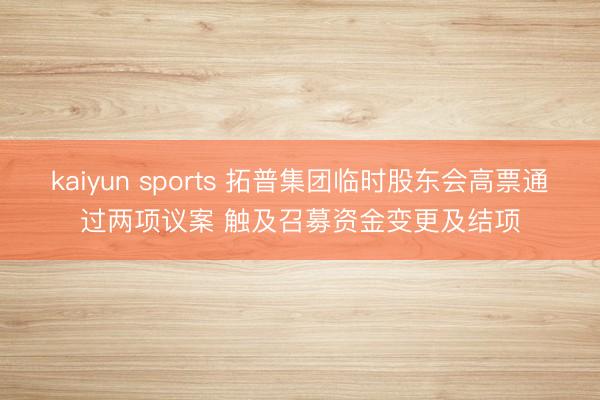 kaiyun sports 拓普集团临时股东会高票通过两项议案 触及召募资金变更及结项