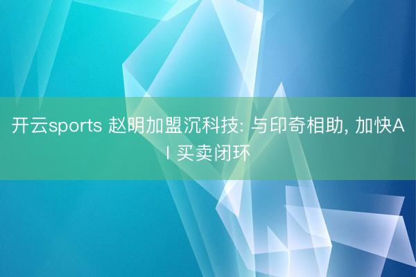开云sports 赵明加盟沉科技: 与印奇相助， 加快AI 买卖闭环