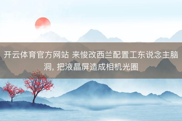 开云体育官方网站 来悛改西兰配置工东说念主脑洞， 把液晶屏造成相机光圈