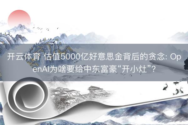 开云体育 估值5000亿好意思金背后的贪念: OpenAI为啥要给中东富豪“开小灶”?