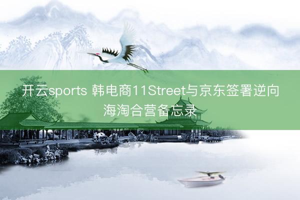开云sports 韩电商11Street与京东签署逆向海淘合营备忘录