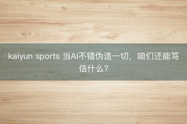 kaiyun sports 当AI不错伪造一切,咱们还能笃信什么?