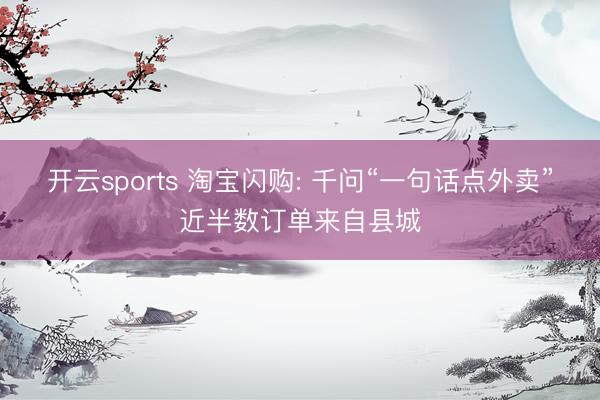 开云sports 淘宝闪购: 千问“一句话点外卖”近半数订单来自县城
