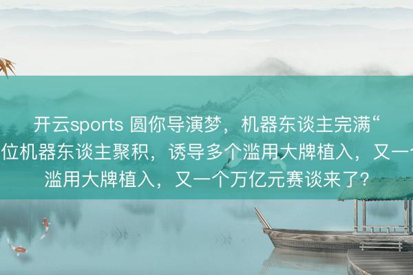开云sports 圆你导演梦,机器东谈主完满“自办晚会”!200多位机器东谈主聚积,诱导多个滥用大牌植入,又一个万亿元赛谈来了?