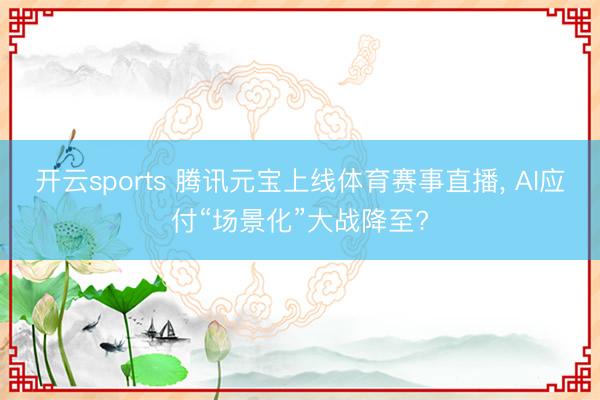 开云sports 腾讯元宝上线体育赛事直播， AI应付“场景化”大战降至?