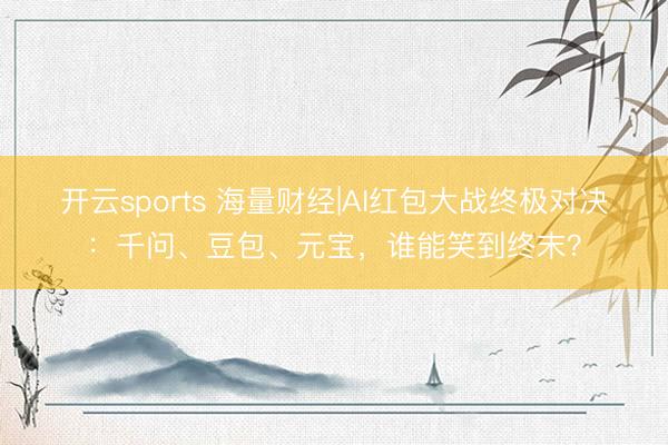 开云sports 海量财经|AI红包大战终极对决:千问、豆包、元宝,谁能笑到终末?