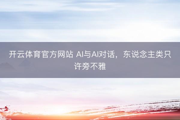 开云体育官方网站 AI与AI对话，东说念主类只许旁不雅