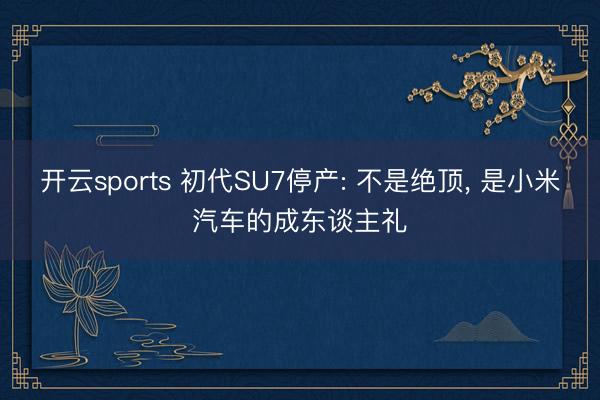 开云sports 初代SU7停产: 不是绝顶， 是小米汽车的成东谈主礼
