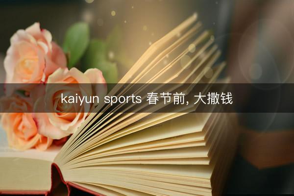 kaiyun sports 春节前, 大撒钱
