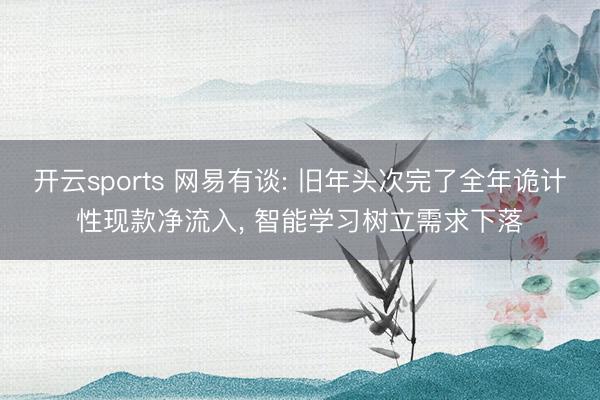 开云sports 网易有谈: 旧年头次完了全年诡计性现款净流入， 智能学习树立需求下落