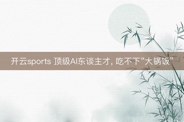 开云sports 顶级AI东谈主才， 吃不下“大锅饭”