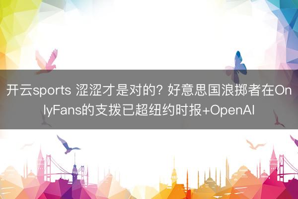 开云sports 涩涩才是对的? 好意思国浪掷者在OnlyFans的支拨已超纽约时报+OpenAI
