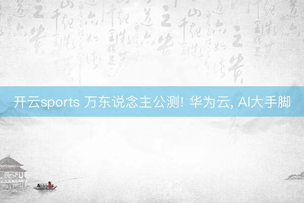开云sports 万东说念主公测! 华为云， AI大手脚